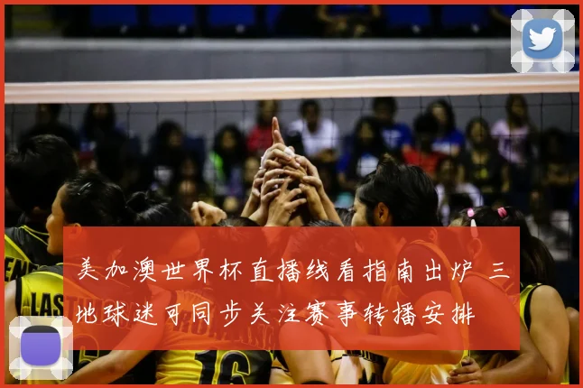 美加澳世界杯直播线看指南出炉 三地球迷可同步关注赛事转播安排