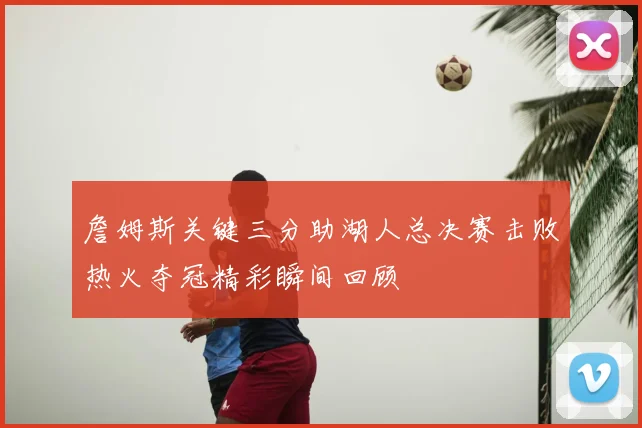 詹姆斯关键三分助湖人总决赛击败热火夺冠精彩瞬间回顾