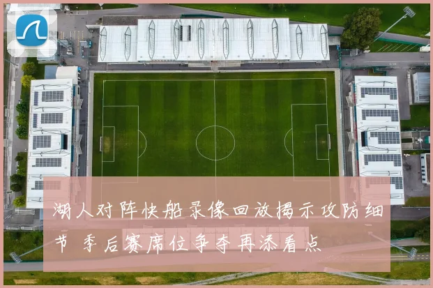 湖人对阵快船录像回放揭示攻防细节 季后赛席位争夺再添看点