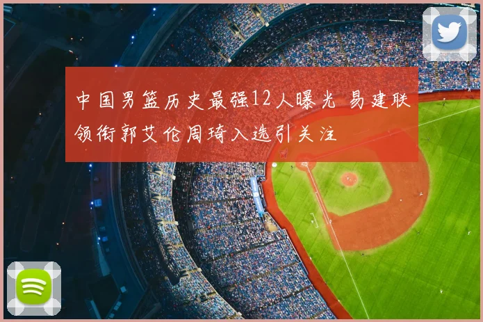 中国男篮历史最强12人曝光 易建联领衔郭艾伦周琦入选引关注