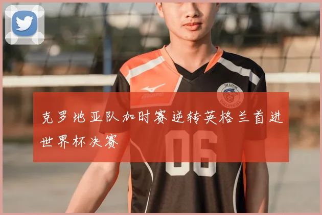 克罗地亚队加时赛逆转英格兰首进世界杯决赛