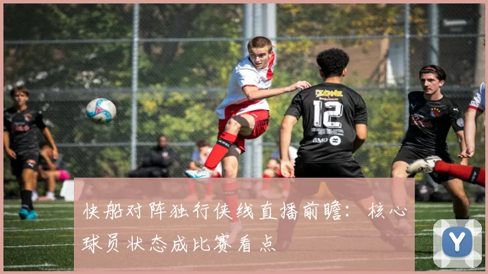 快船对阵独行侠线直播前瞻：核心球员状态成比赛看点