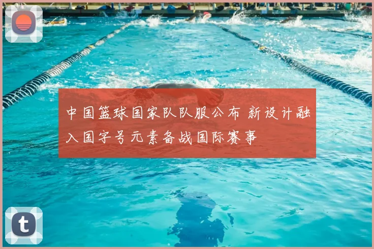 中国篮球国家队队服公布 新设计融入国字号元素备战国际赛事