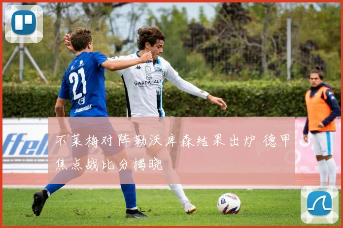 不莱梅对阵勒沃库森结果出炉 德甲焦点战比分揭晓