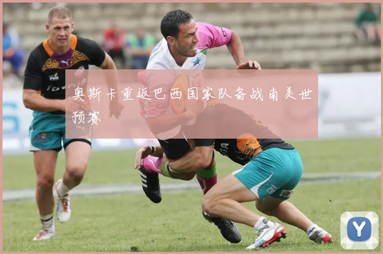 奥斯卡重返巴西国家队备战南美世预赛