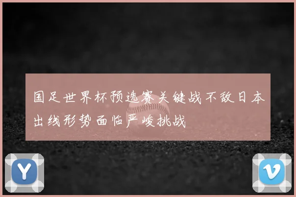国足世界杯预选赛关键战不敌日本出线形势面临严峻挑战