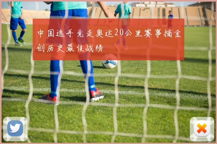 中国选手竞走奥运20公里赛事摘金创历史最佳战绩