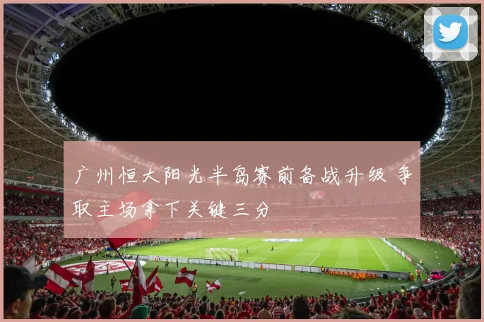 广州恒大阳光半岛赛前备战升级 争取主场拿下关键三分