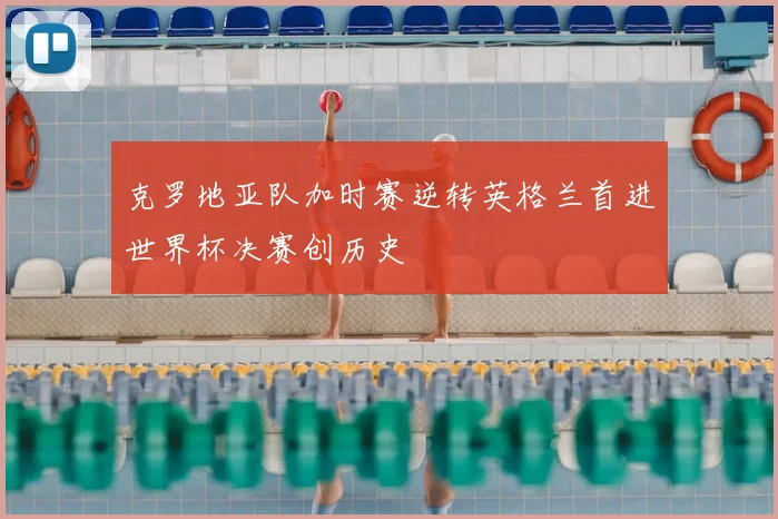 克罗地亚队加时赛逆转英格兰首进世界杯决赛创历史