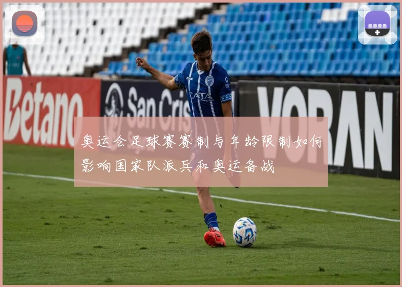 奥运会足球赛赛制与年龄限制如何影响国家队派兵和奥运备战