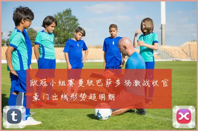 欧冠小组赛曼联巴萨多场激战收官 豪门出线形势趋明朗