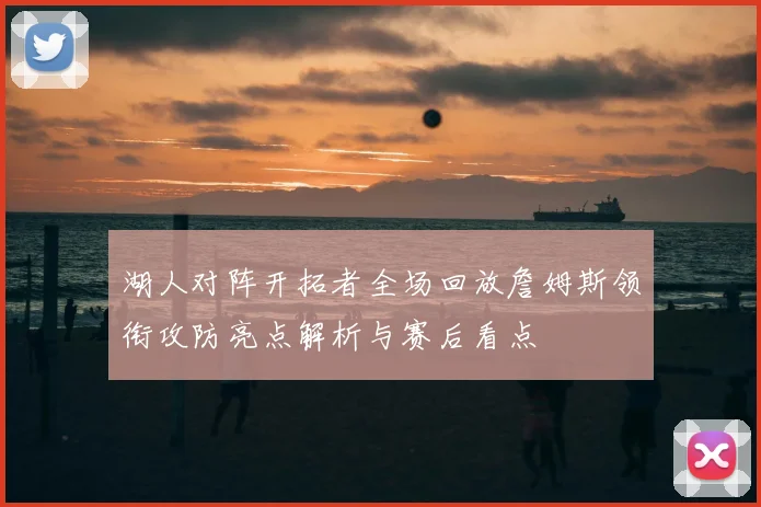 湖人对阵开拓者全场回放詹姆斯领衔攻防亮点解析与赛后看点