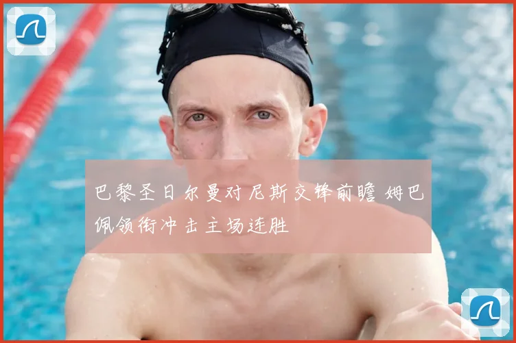 巴黎圣日尔曼对尼斯交锋前瞻 姆巴佩领衔冲击主场连胜