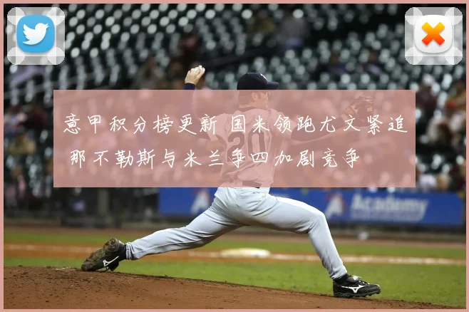 意甲积分榜更新 国米领跑尤文紧追 那不勒斯与米兰争四加剧竞争