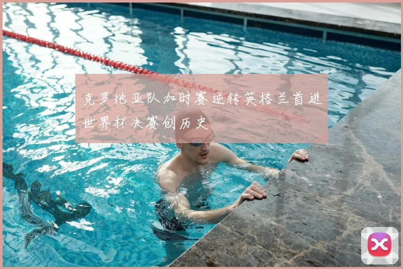 克罗地亚队加时赛逆转英格兰首进世界杯决赛创历史