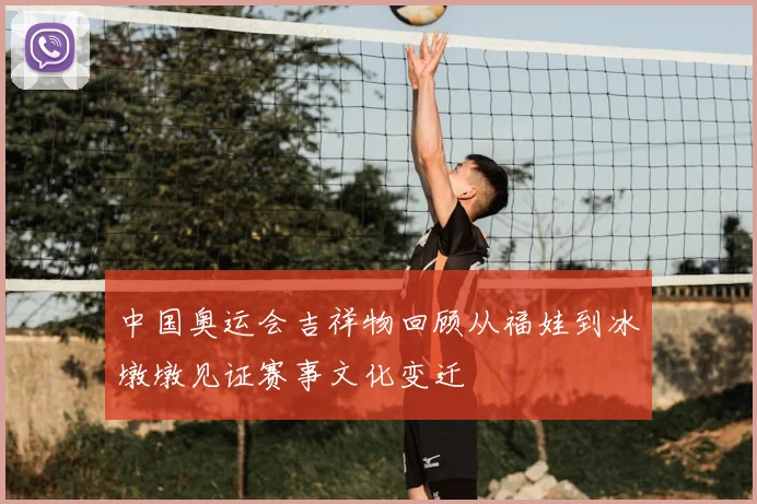 中国奥运会吉祥物回顾从福娃到冰墩墩见证赛事文化变迁