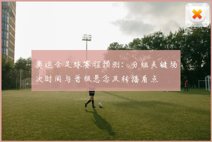 奥运会足球赛程预测：分组关键场次时间与晋级悬念及转播看点