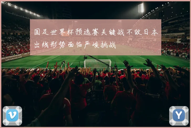 国足世界杯预选赛关键战不敌日本出线形势面临严峻挑战