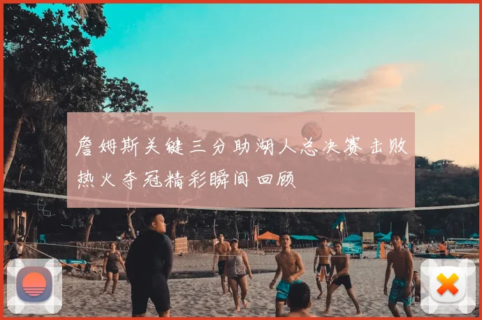 詹姆斯关键三分助湖人总决赛击败热火夺冠精彩瞬间回顾