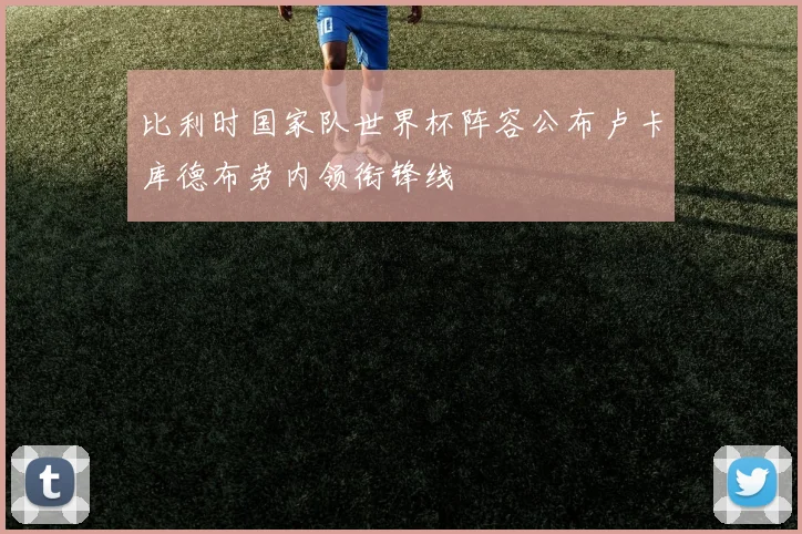 比利时国家队世界杯阵容公布卢卡库德布劳内领衔锋线