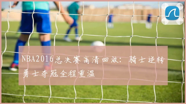 NBA2016总决赛高清回放：骑士逆转勇士夺冠全程重温