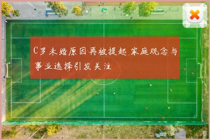 C罗未婚原因再被提起 家庭观念与事业选择引发关注