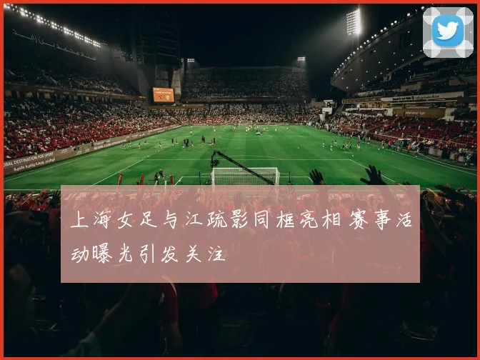 上海女足与江疏影同框亮相 赛事活动曝光引发关注