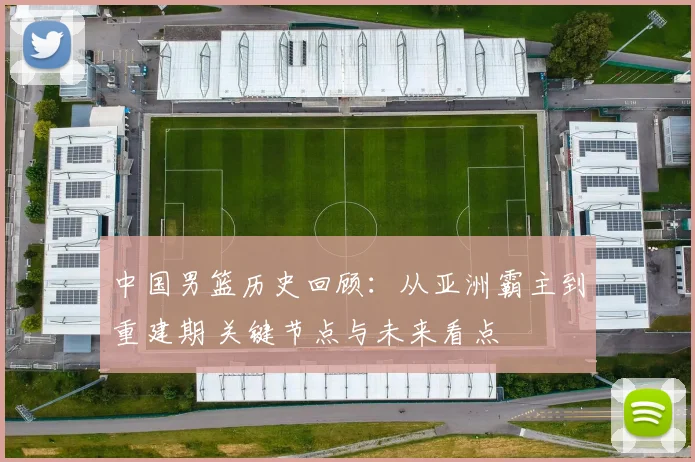 中国男篮历史回顾：从亚洲霸主到重建期 关键节点与未来看点