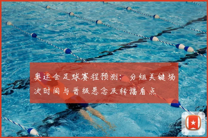 奥运会足球赛程预测:分组关键场次时间与晋级悬念及转播看点