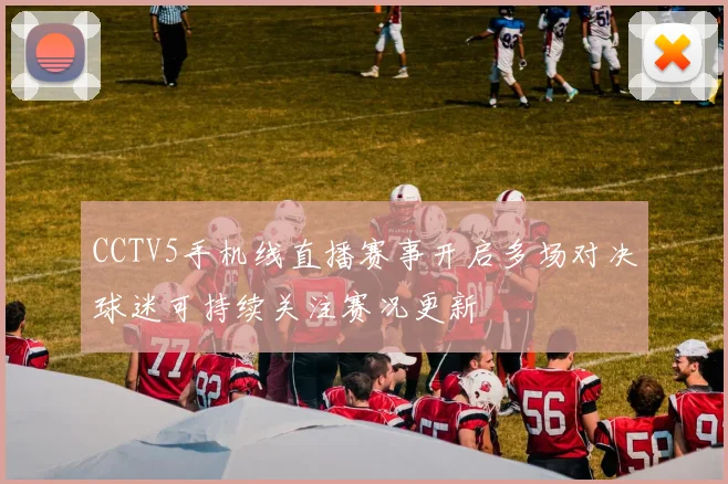 CCTV5手机线直播赛事开启多场对决球迷可持续关注赛况更新