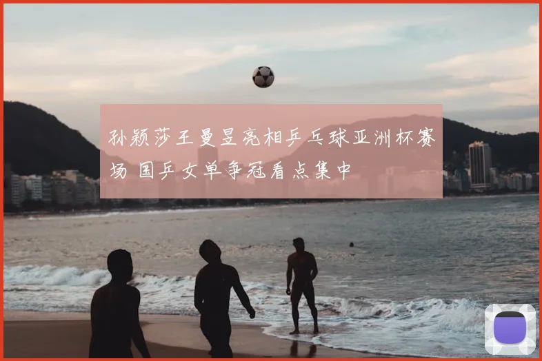 孙颖莎王曼昱亮相乒乓球亚洲杯赛场 国乒女单争冠看点集中