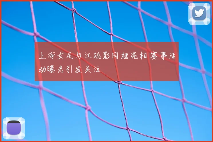 上海女足与江疏影同框亮相 赛事活动曝光引发关注