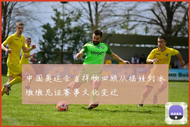 中国奥运会吉祥物回顾从福娃到冰墩墩见证赛事文化变迁