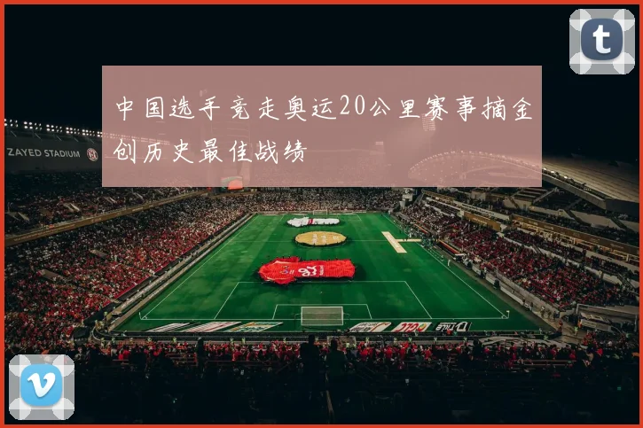 中国选手竞走奥运20公里赛事摘金创历史最佳战绩