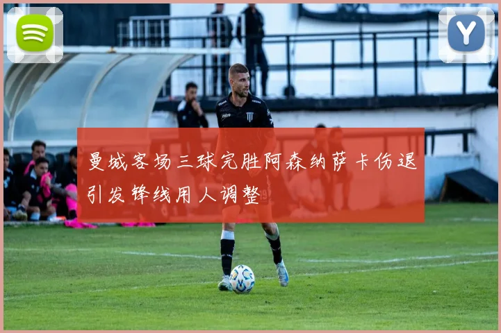 曼城客场三球完胜阿森纳萨卡伤退引发锋线用人调整