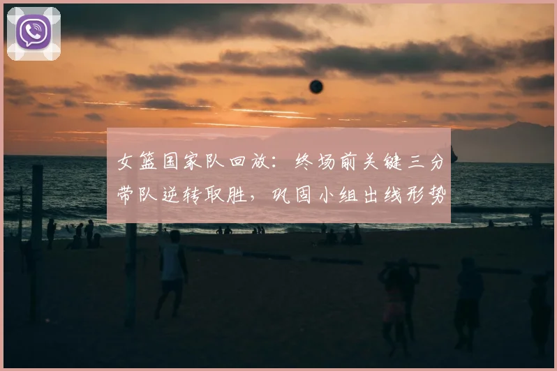 女篮国家队回放：终场前关键三分带队逆转取胜，巩固小组出线形势