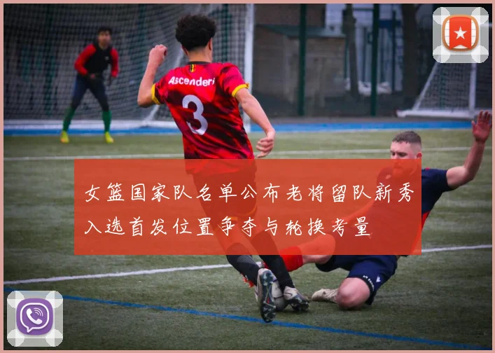 女篮国家队名单公布老将留队新秀入选首发位置争夺与轮换考量