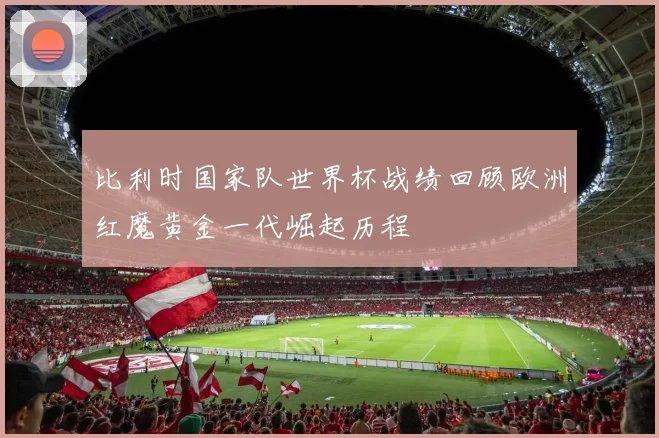 比利时国家队世界杯战绩回顾欧洲红魔黄金一代崛起历程