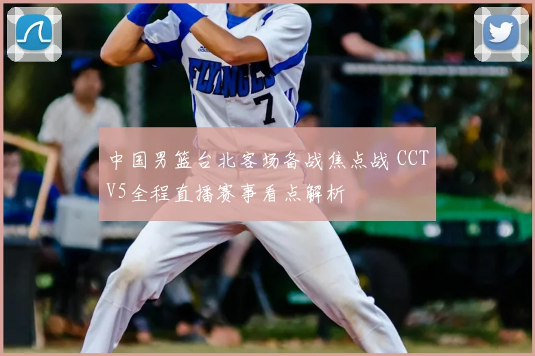 中国男篮台北客场备战焦点战 CCTV5全程直播赛事看点解析