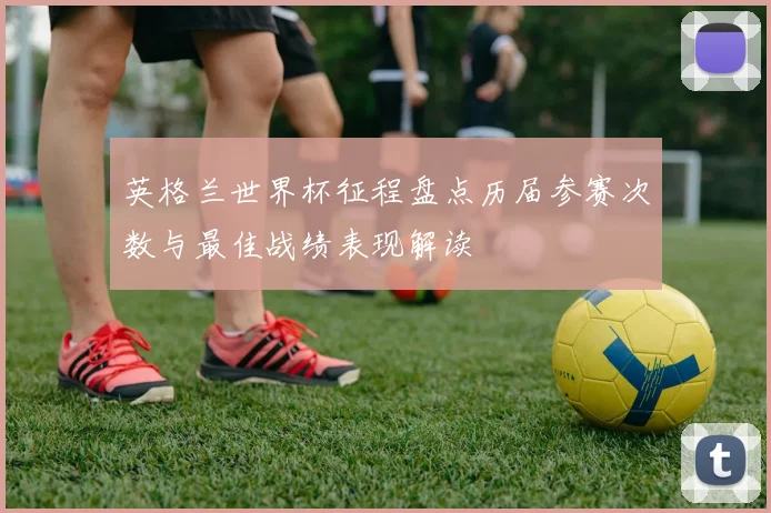 英格兰世界杯征程盘点历届参赛次数与最佳战绩表现解读