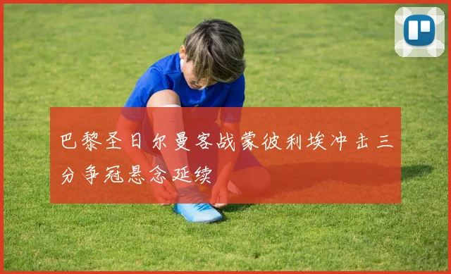 巴黎圣日尔曼客战蒙彼利埃冲击三分争冠悬念延续