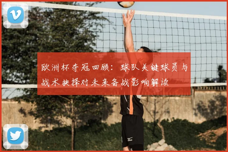 欧洲杯夺冠回顾:球队关键球员与战术抉择对未来备战影响解读
