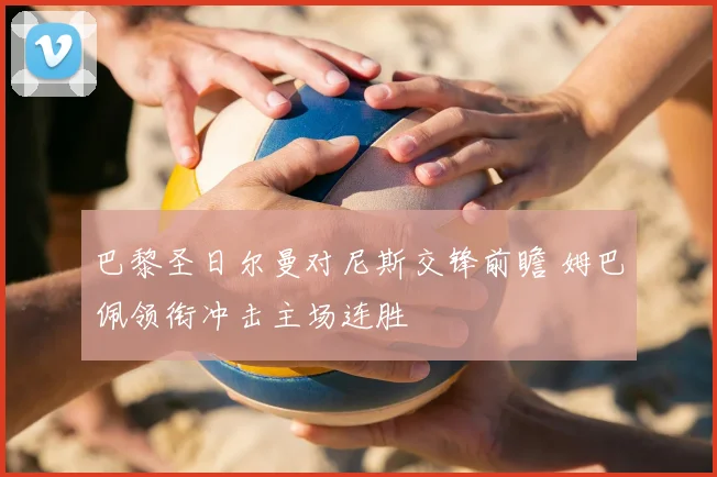 巴黎圣日尔曼对尼斯交锋前瞻 姆巴佩领衔冲击主场连胜