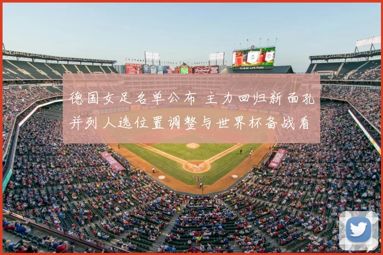 德国女足名单公布 主力回归新面孔并列人选位置调整与世界杯备战看点