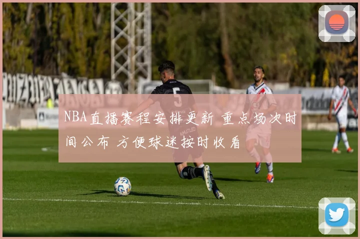 NBA直播赛程安排更新 重点场次时间公布 方便球迷按时收看