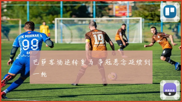 巴萨客场逆转皇马 争冠悬念延续到一轮