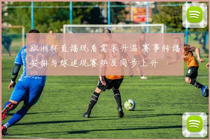 欧洲杯直播观看需求升温 赛事转播安排与球迷观赛热度同步上升