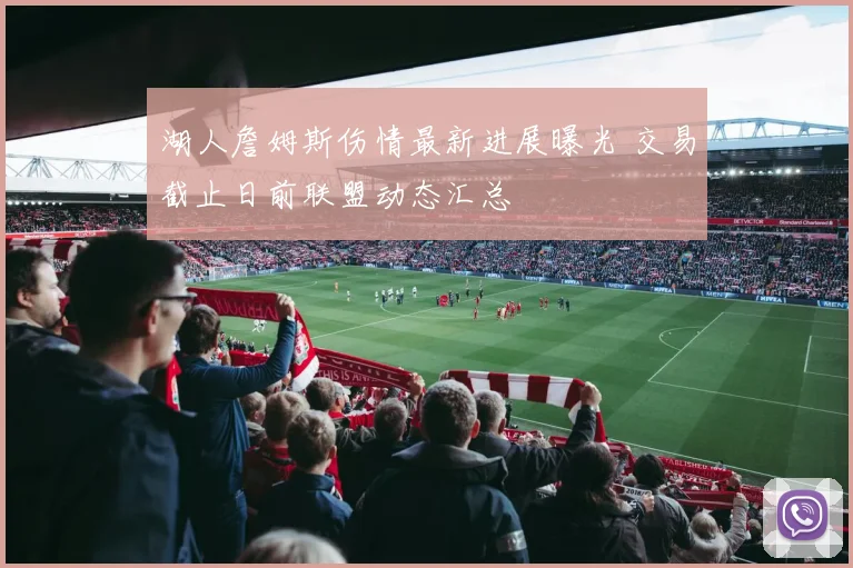 湖人詹姆斯伤情最新进展曝光 交易截止日前联盟动态汇总