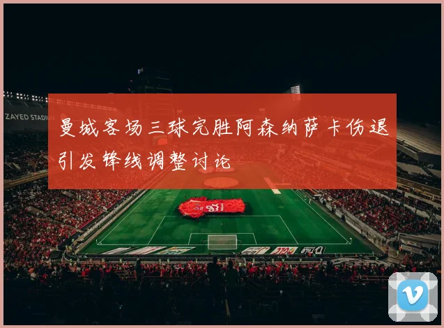 曼城客场三球完胜阿森纳萨卡伤退引发锋线调整讨论