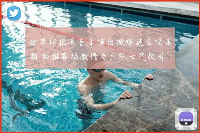 世界杯摇滚音乐演出掀球迷合唱高潮 助推赛场激情与主队士气提升